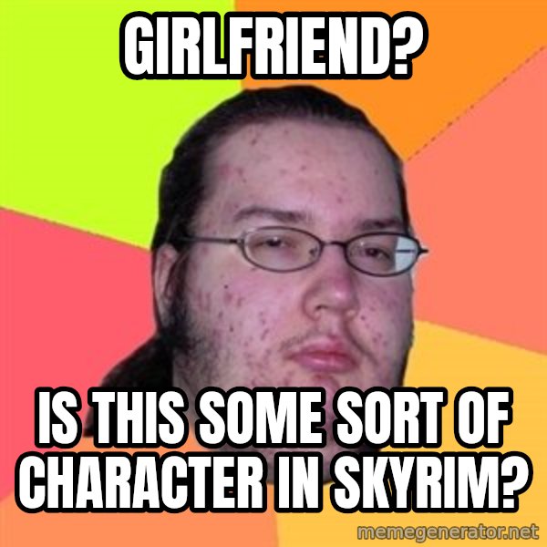 Butthurt Dweller meme: Girlfriend? / Is this some sort of character in skyrim?