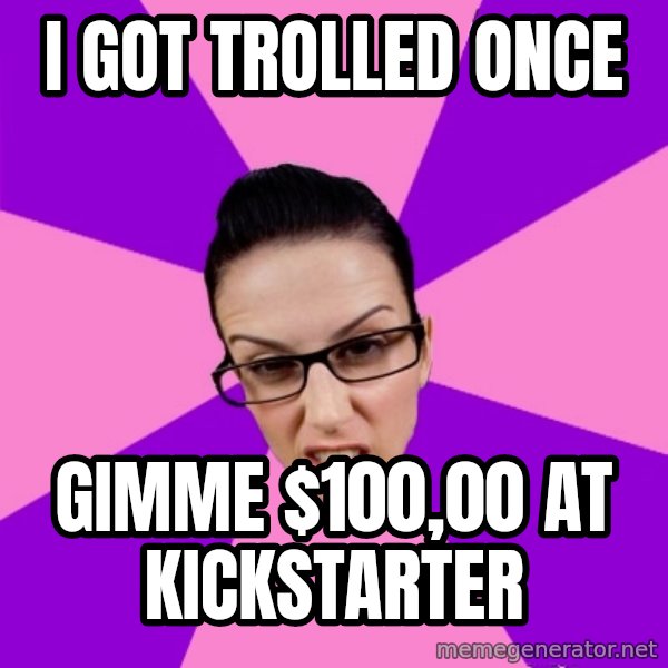 Privilege Denying Feminist meme: I GOT TROLLED ONCE / GIMME $100,00 AT KICKSTARTER