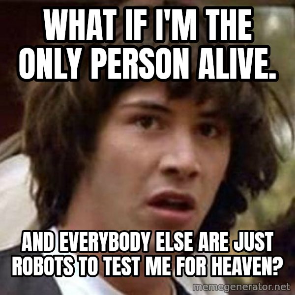 Conspiracy Keanu meme: What if i'm the only person alive. / and everybody else are just robots to test me for heaven?