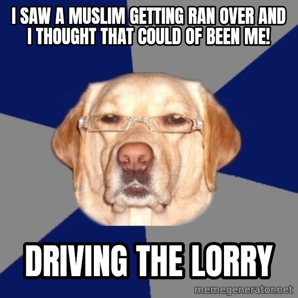 Racist Dog meme: i saw a muslim getting ran over and i thought that could of been me! / driving the lorry