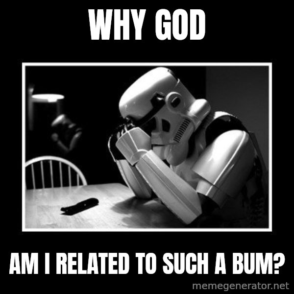 Sad Trooper meme: Why god / am i related to such a bum?