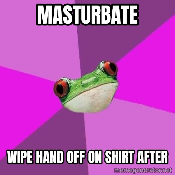 Foul Bachelorette Frog meme: MASTURBATE / WIPE HAND OFF ON SHIRT AFTER