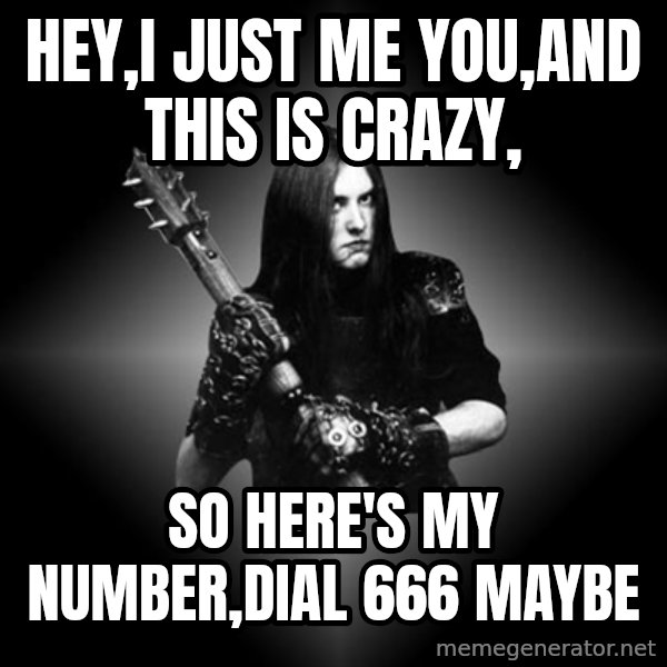Black Metal meme: hey,i just me you,and this is crazy, / so here's my number,dial 666 maybe