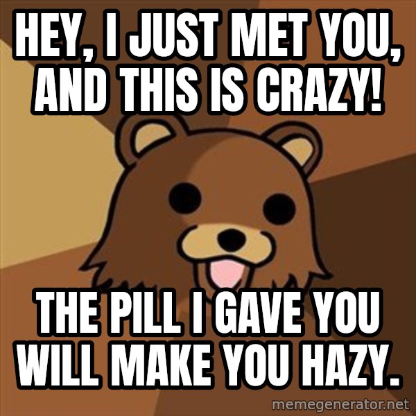 Pedobear meme: Hey, I just met you,  and this is crazy! / The pill i gave you will make you hazy.