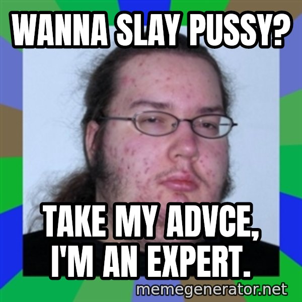 Neckbeard meme: wanna slay pussy? / Take my advce, I'm an expert.