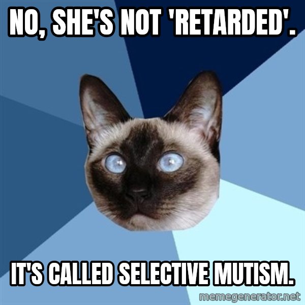 Chronic Illness Cat meme: No, she's not 'retarded'. / It's called Selective Mutism.
