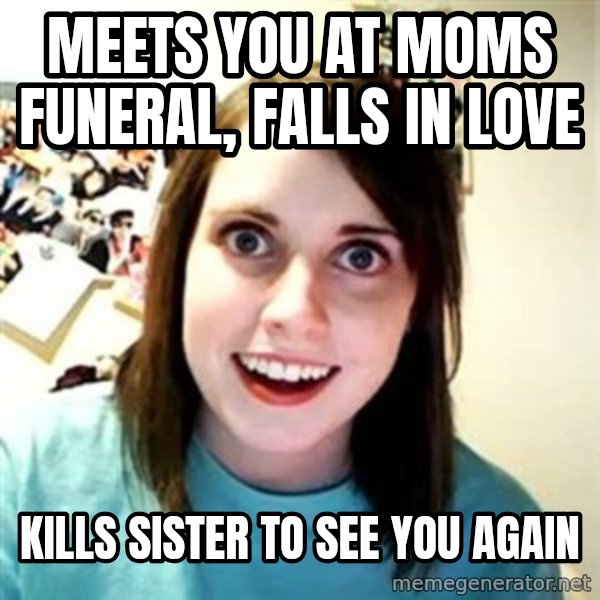 Overly Attached Girlfriend meme: meets you at moms funeral, falls in love / kills sister to see you again
