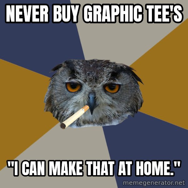 Art Student Owl meme: never buy graphic tee's / "I can make that at home."