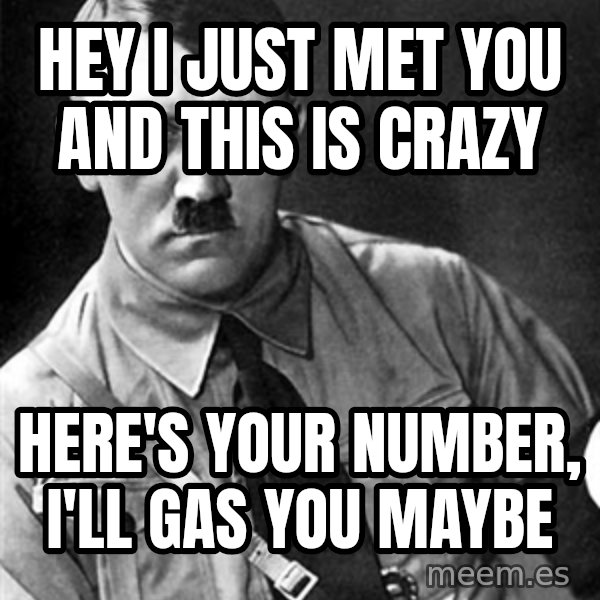 Hitler Advice meme: hey i just met you and this is crazy / here's your number, I'll gas you maybe