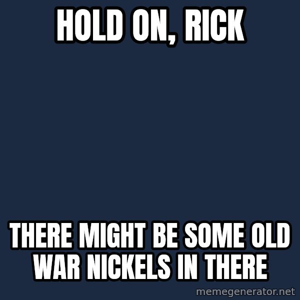 Pawn Stars meme: hold on, rick / there might be some old war nickels in there
