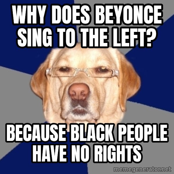 Racist Dawg meme: why does beyonce sing to the left? / because black people have no rights