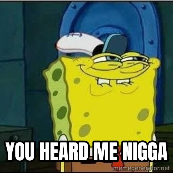 Spongebob Face meme: you heard me nigga