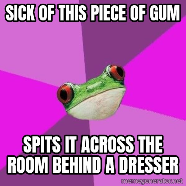 Foul Bachelorette Frog meme: sick of this piece of gum / spits it across the room behind a dresser