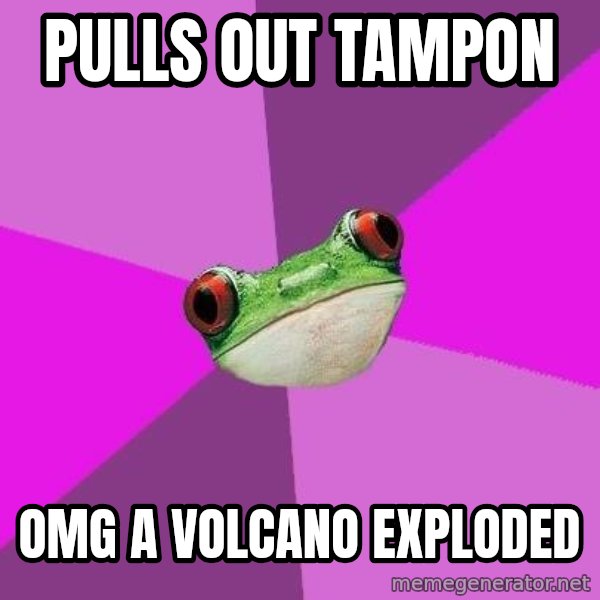 Foul Bachelorette Frog meme: pulls out tampon / omg a volcano exploded