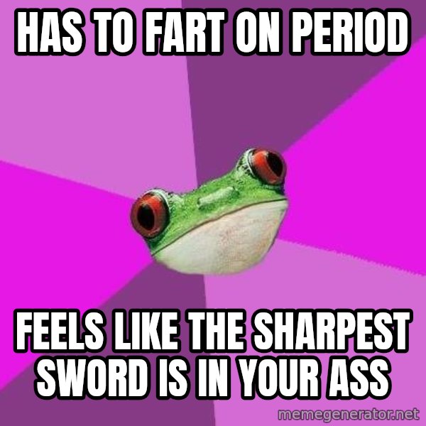 Foul Bachelorette Frog meme: has to fart on period / feels like the sharpest sword is in your ass