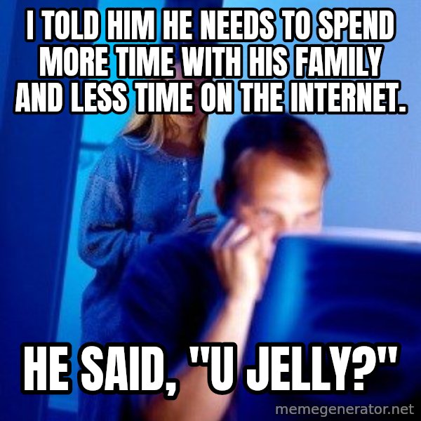 Internet Husband meme: I told him he needs to spend more time with his family and less time on the internet. / He Said, "u jelly?"