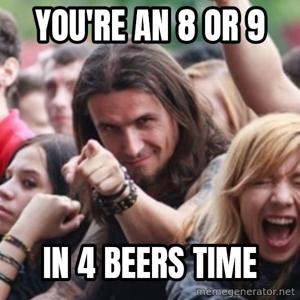 Ridiculously Photogenic Metalhead meme: you're an 8 or 9 / in 4 beers time