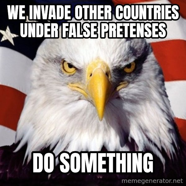 American Pride Eagle meme: we invade other countries under false pretenses / do something