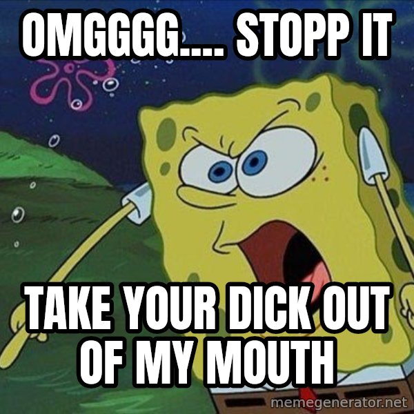 Spongebob Rage meme: omgggg.... stopp it / take your dick out of my mouth