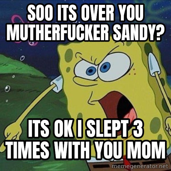 Spongebob Rage meme: Soo its over you mutherfucker sandy? / Its ok i slept 3 times with you mom