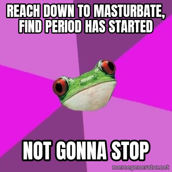 Foul Bachelorette Frog meme: reach down to masturbate, find period has started / not gonna stop