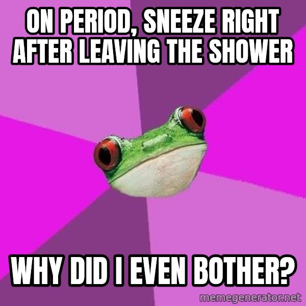 Foul Bachelorette Frog meme: On period, sneeze right after leaving the shower / Why did I even bother?