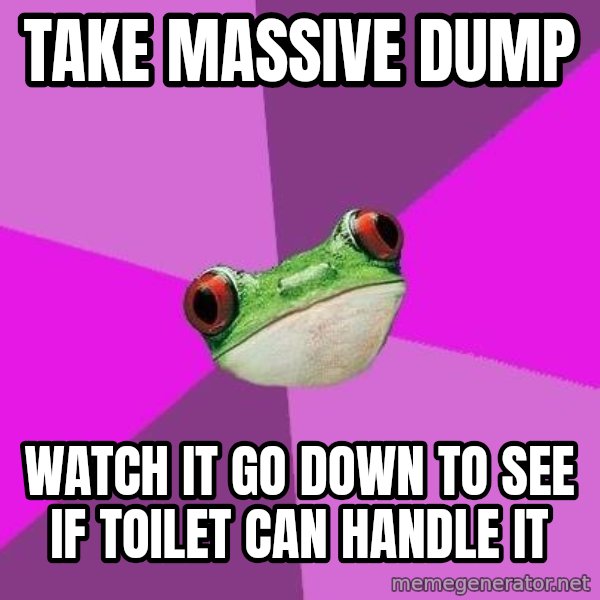 Foul Bachelorette Frog meme: take massive dump / watch it go down to see if toilet can handle it