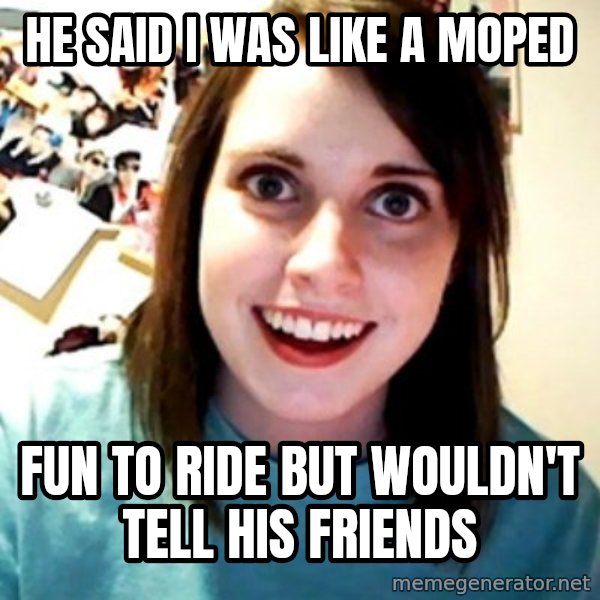 Overly Obsessed Girlfriend meme: He said i was like a moped / fun to ride but wouldn't tell his friends