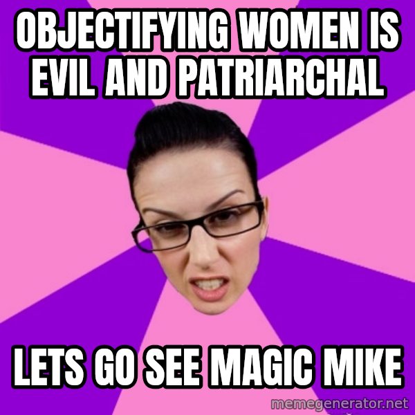 Privilege Denying Feminist meme: objectifying women is evil and patriarchal / lets go see magic mike