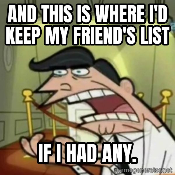 If i had one meme: AND THIS IS WHERE I'D KEEP MY FRIEND'S LIST / IF I HAD ANY.