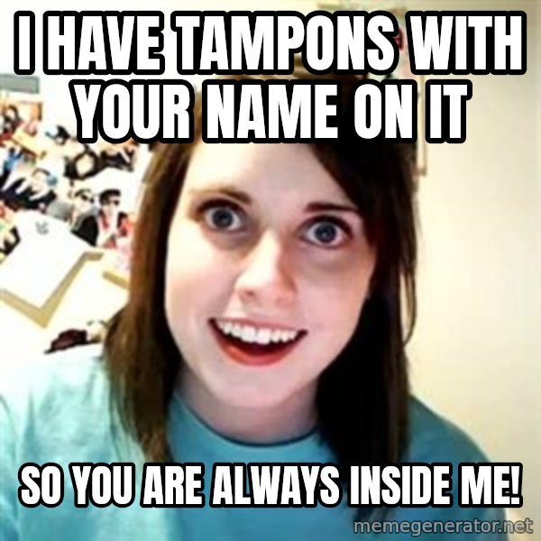 Overly Attached Girlfriend meme: I have tampons with your name on it / So you are always inside me!
