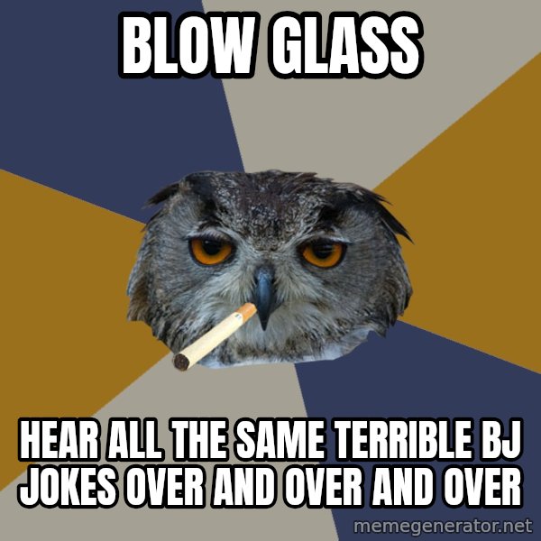 Art Student Owl meme: Blow Glass / Hear all the same terrible bj jokes over and over and over
