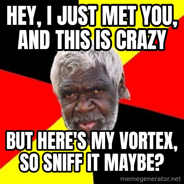 Aboriginal meme: Hey, I just met you, and this is crazy / but here's my vortex, so sniff it maybe?