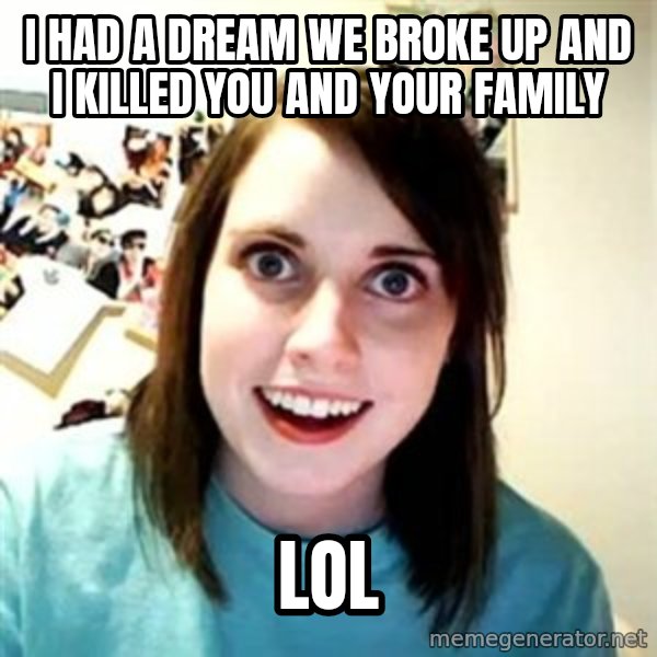 Overly Attached Girlfriend meme: I had a dream we broke up and i killed you and your family / lol