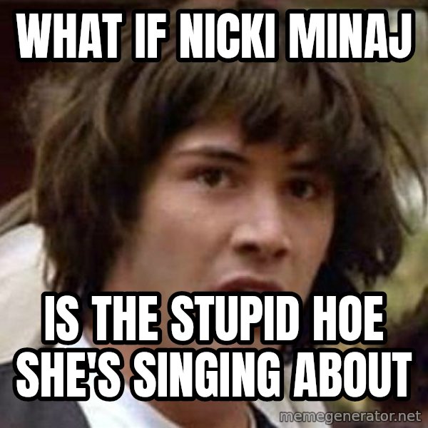 Conspiracy Keanu meme: WHAT IF NICKI MINAJ / IS THE STUPID HOE SHE's singing about