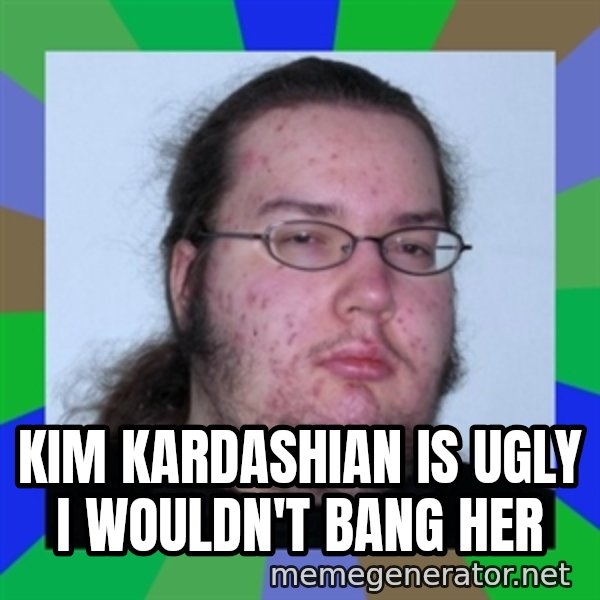 Neckbeard meme: Kim kardashian is ugly I wouldn't bang her