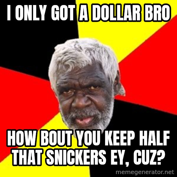 Aboriginal meme: i ONLY GOT A DOLLAR BRO / HOW BOUT YOU KEEP HALF THAT SNICKERS EY, CUZ?
