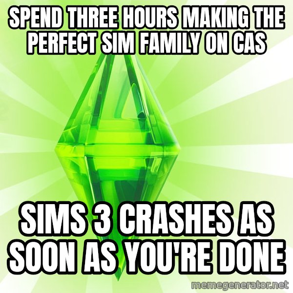 Sims meme: spend three hours making the perfect sim family on CAS / sims 3 crashes as soon as you're done