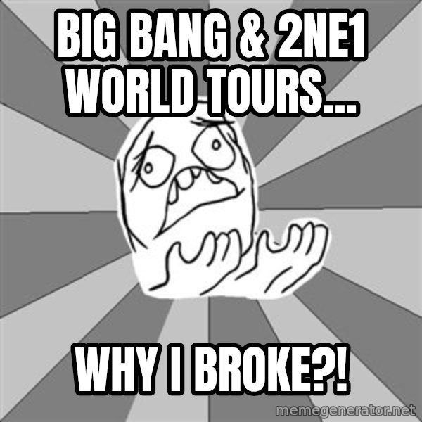Whyyy??? meme: Big bang & 2ne1 World Tours... / Why I broke?!