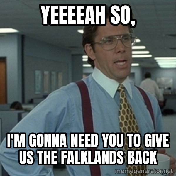 Bill Lumbergh meme: Yeeeeah so, / I'm gonna need you to give us the Falklands back