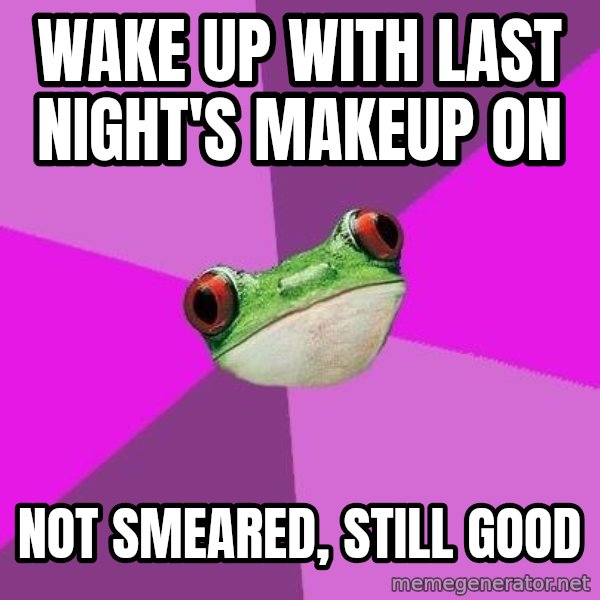 Foul Bachelorette Frog meme: Wake up with last night's makeup on / not smeared, still good