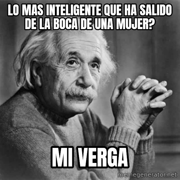 Albert Einstein meme: Lo mas inteligente que ha salido de la boca de una mujer? / mi verga