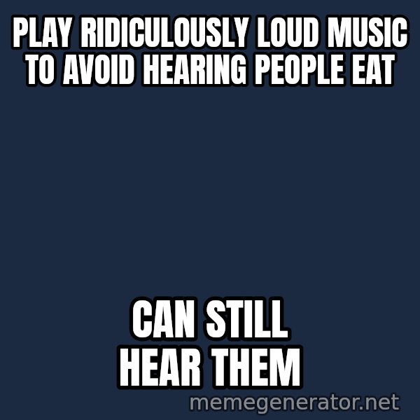 Misophonia Meerkat meme: Play ridiculously loud music to avoid hearing people eat / Can still hear them