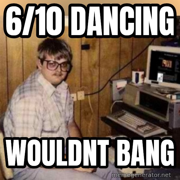 Basement Dweller meme: 6/10 dancing / wouldnt bang