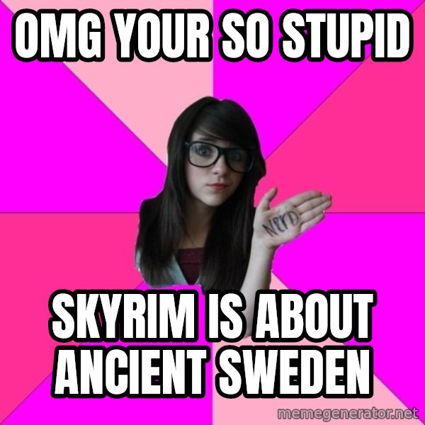 Idiot Nerd Girl meme: omg your so stupid / skyrim is about ancient sweden