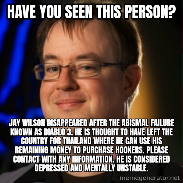 Jay Wilson Diablo 3 meme: Have you seen this person? / Jay wilson disappeared after the abismal failure known as diablo 3. He is thought to have left the country for thailand where he can use his remaining money to purchase hookers. Please contact with any information. He is considered depressed and mentally unstable.