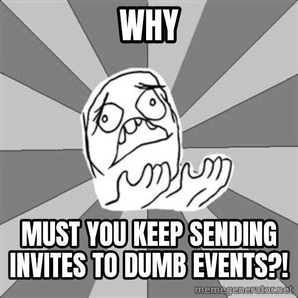 Whyyy??? meme: WHY / MUST YOU KEEP SENDING INVITES TO DUMB EVENTS?!