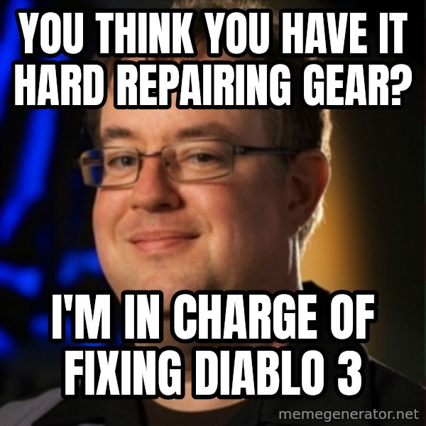 Jay Wilson Diablo 3 meme: you think you have it hard repairing gear? / I'm in charge of fixing Diablo 3