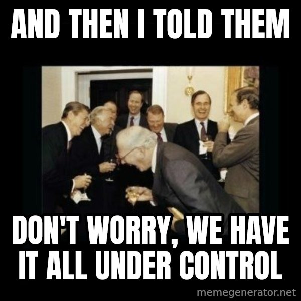Rich Men Laughing meme: AND THEN I TOLD THEM / DON'T WORRY, WE HAVE IT ALL UNDER CONTROL