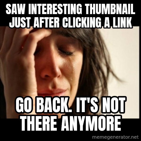 First World Problems meme: SAW INTERESTING THUMBNAIL JUST AFTER CLICKING A LINK / GO BACK. IT'S NOT THERE ANYMORE